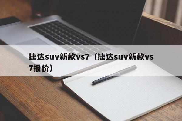 捷达suv新款vs7（捷达suv新款vs7报价）