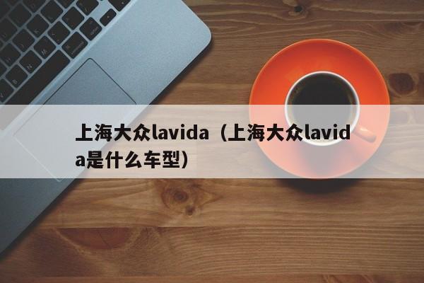 上海大众lavida（上海大众lavida是什么车型）