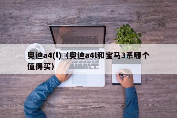 奥迪a4(l)（奥迪a4l和宝马3系哪个值得买）