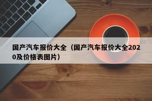 国产汽车报价大全（国产汽车报价大全2020及价格表图片）