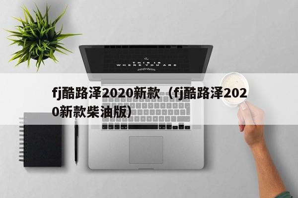 fj酷路泽2020新款（fj酷路泽2020新款柴油版）