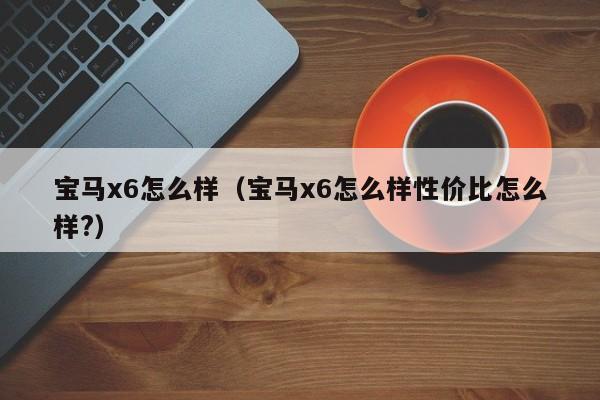 宝马x6怎么样（宝马x6怎么样性价比怎么样?）