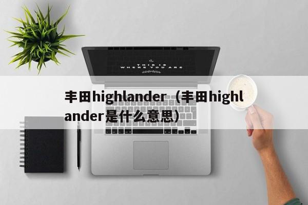 丰田highlander（丰田highlander是什么意思）