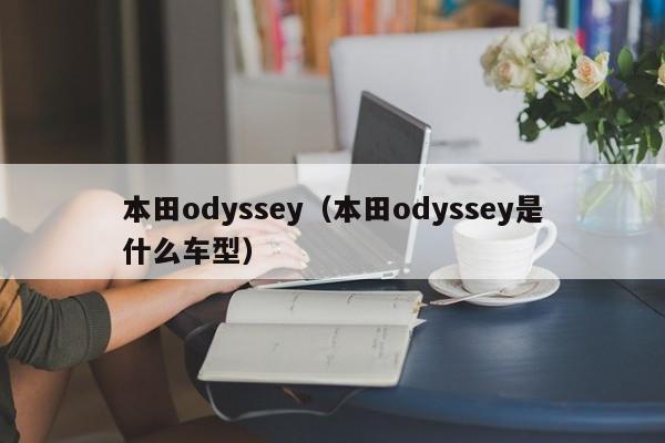 本田odyssey（本田odyssey是什么车型）