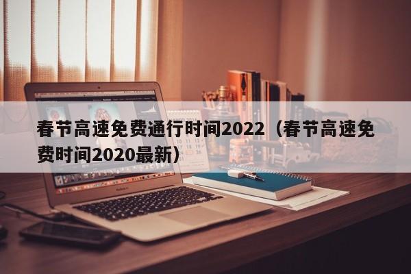 春节高速免费通行时间2022（春节高速免费时间2020最新）