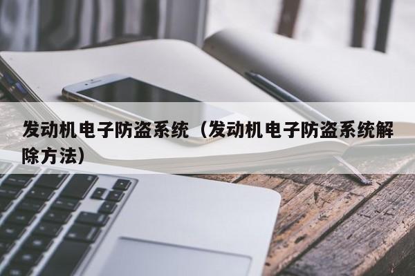 发动机电子防盗系统（发动机电子防盗系统解除方法）