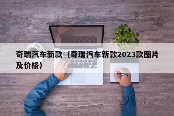 奇瑞汽车新款（奇瑞汽车新款2023款图片及价格）