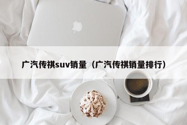 广汽传祺suv销量（广汽传祺销量排行）