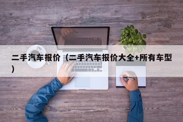 二手汽车报价（二手汽车报价大全+所有车型）