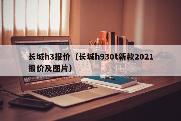 长城h3报价（长城h930t新款2021报价及图片）