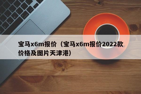 宝马x6m报价（宝马x6m报价2022款价格及图片天津港）