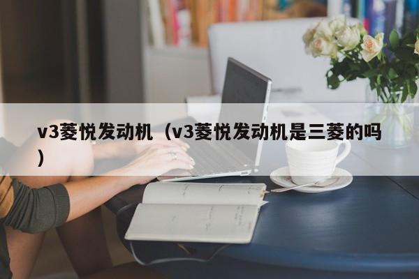 v3菱悦发动机（v3菱悦发动机是三菱的吗）