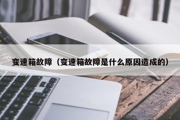 变速箱故障（变速箱故障是什么原因造成的）