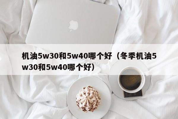 机油5w30和5w40哪个好（冬季机油5w30和5w40哪个好）