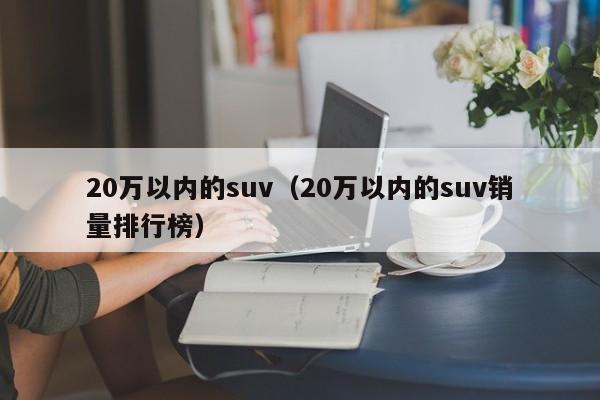 20万以内的suv（20万以内的suv销量排行榜）