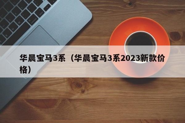 华晨宝马3系（华晨宝马3系2023新款价格）