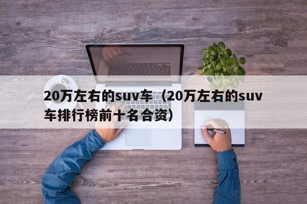 20万左右的suv车（20万左右的suv车排行榜前十名合资）