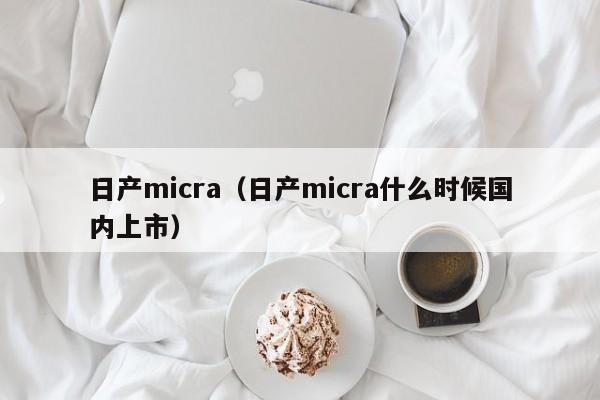 日产micra（日产micra什么时候国内上市）