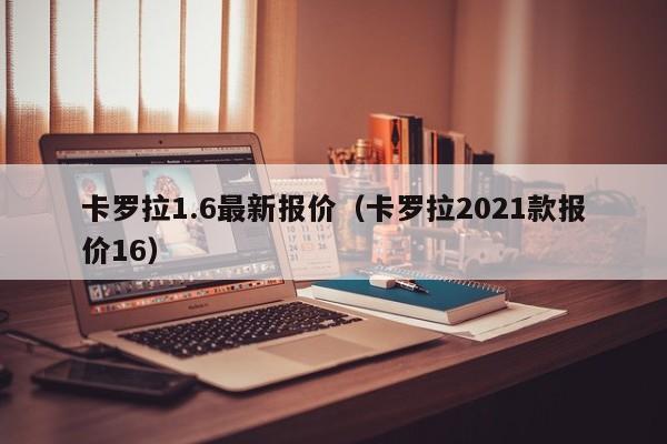 卡罗拉1.6最新报价（卡罗拉2021款报价16）