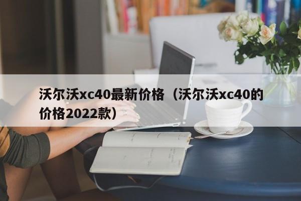 沃尔沃xc40最新价格（沃尔沃xc40的价格2022款）