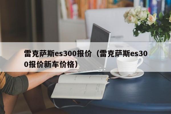 雷克萨斯es300报价（雷克萨斯es300报价新车价格）