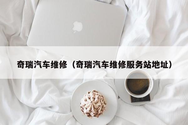 奇瑞汽车维修（奇瑞汽车维修服务站地址）