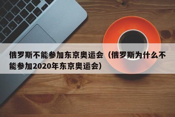 俄罗斯不能参加东京奥运会（俄罗斯为什么不能参加2020年东京奥运会）