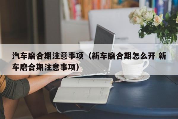 汽车磨合期注意事项（新车磨合期怎么开 新车磨合期注意事项）