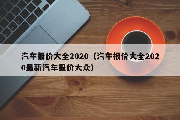 汽车报价大全2020（汽车报价大全2020最新汽车报价大众）