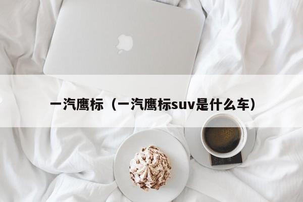 一汽鹰标（一汽鹰标suv是什么车）