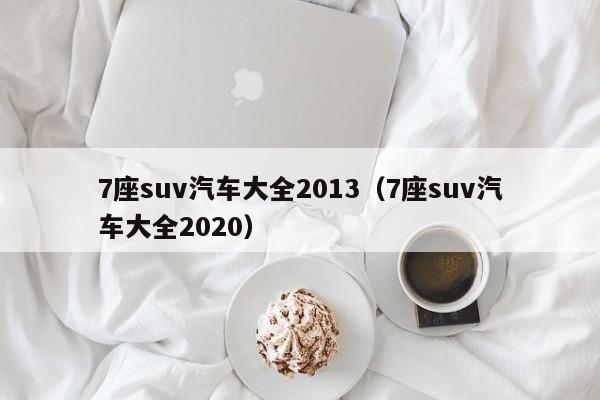 7座suv汽车大全2013（7座suv汽车大全2020）