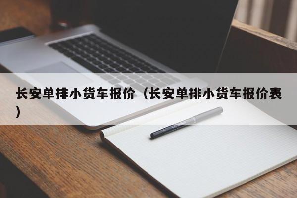 长安单排小货车报价（长安单排小货车报价表）