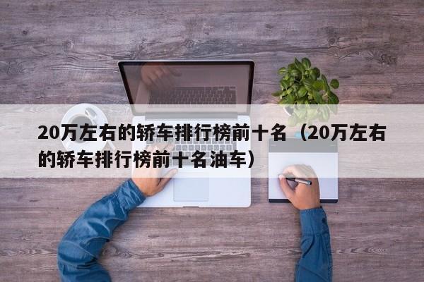 20万左右的轿车排行榜前十名（20万左右的轿车排行榜前十名油车）