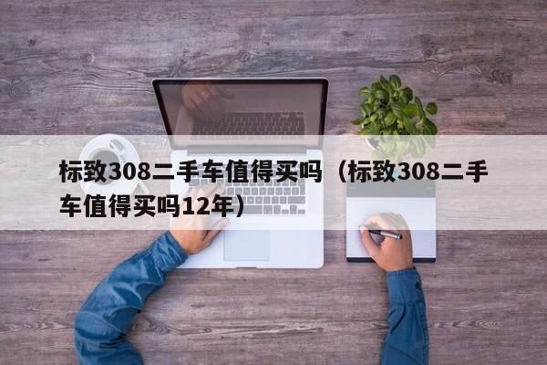 标致308二手车值得买吗（标致308二手车值得买吗12年）