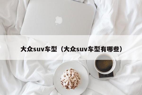 大众suv车型（大众suv车型有哪些）