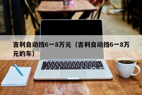 吉利自动挡6一8万元（吉利自动挡6一8万元的车）