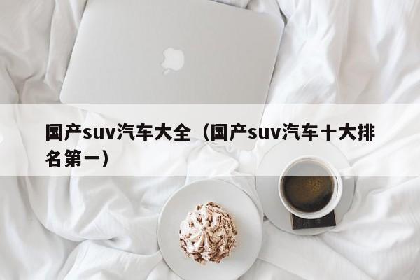 国产suv汽车大全（国产suv汽车十大排名第一）