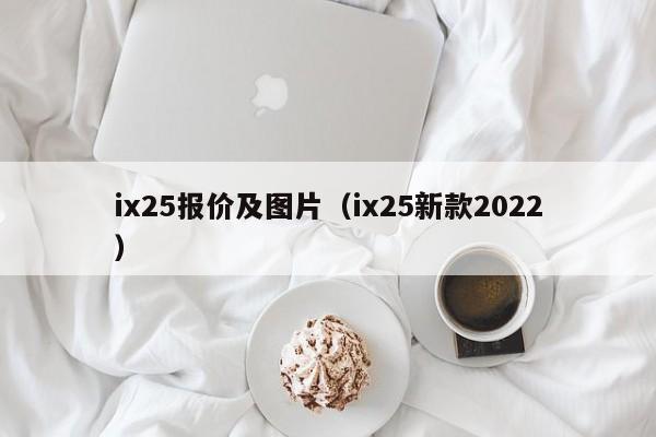 ix25报价及图片（ix25新款2022）