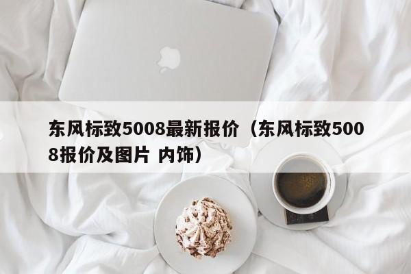 东风标致5008最新报价（东风标致5008报价及图片 内饰）